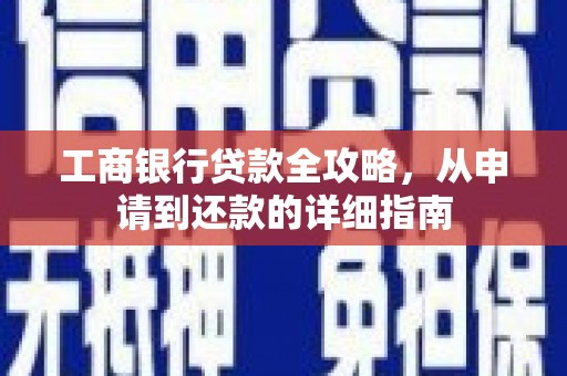 西咸工商银行贷款全攻略，从申请到还款的详细指南