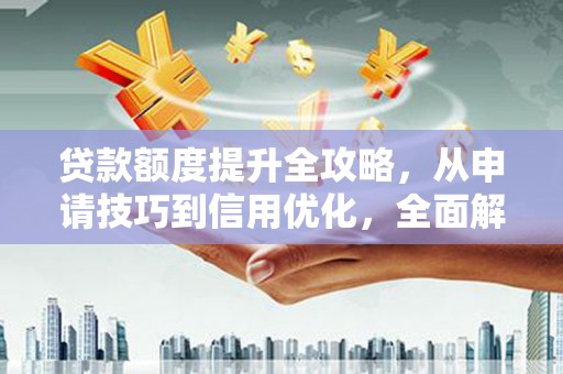随州贷款额度提升全攻略，从申请技巧到信用优化，全面解析