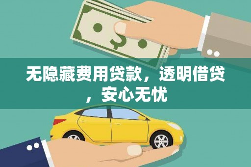 梁平无隐藏费用贷款，透明借贷，安心无忧