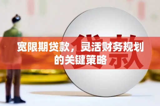 舞钢宽限期贷款，灵活财务规划的关键策略