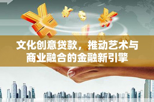 武清文化创意贷款，推动艺术与商业融合的金融新引擎