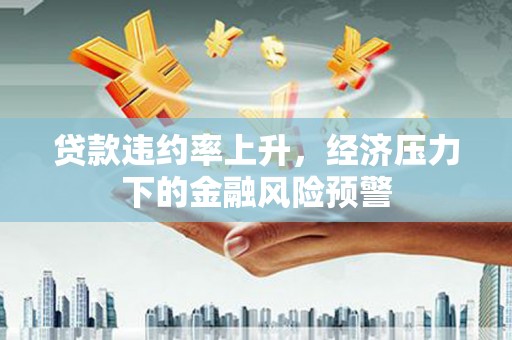 太保贷款违约率上升，经济压力下的金融风险预警