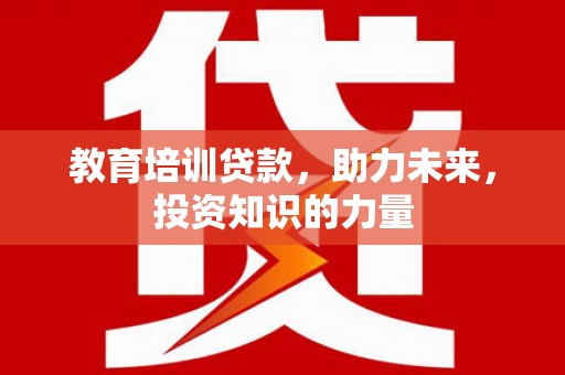 闵行教育培训贷款，助力未来，投资知识的力量