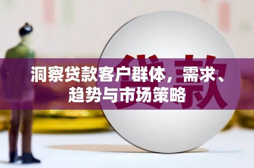 竹崎洞察贷款客户群体，需求、趋势与市场策略