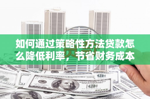 桐乡如何通过策略性方法贷款怎么降低利率，节省财务成本