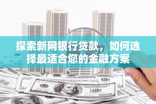 卓溪探索新网银行贷款，如何选择最适合您的金融方案