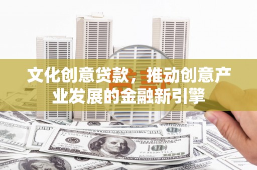 商南文化创意贷款，推动创意产业发展的金融新引擎