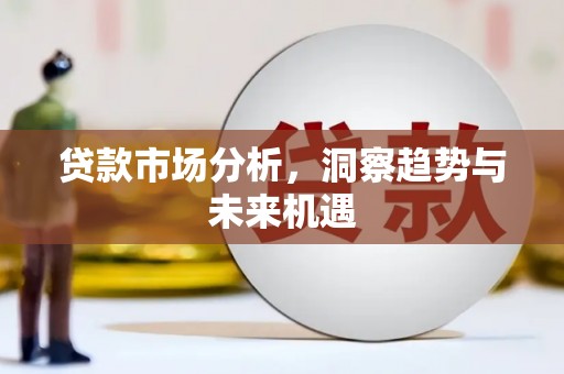 江川贷款市场分析，洞察趋势与未来机遇