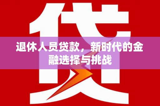 茄萣退休人员贷款，新时代的金融选择与挑战