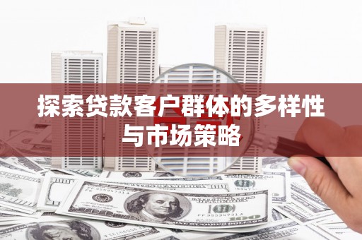 南安探索贷款客户群体的多样性与市场策略