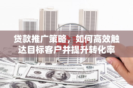 二水贷款推广策略，如何高效触达目标客户并提升转化率