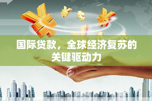 丰原国际贷款，全球经济复苏的关键驱动力