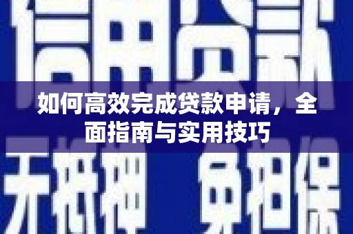叙永如何高效完成贷款申请，全面指南与实用技巧
