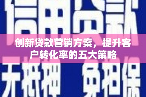 官田创新贷款营销方案，提升客户转化率的五大策略