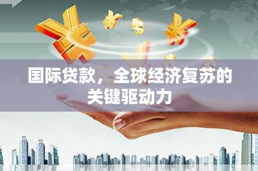 邵东国际贷款，全球经济复苏的关键驱动力