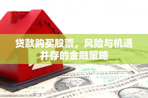 吉州贷款购买股票，风险与机遇并存的金融策略