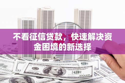丁青不看征信贷款，快速解决资金困境的新选择