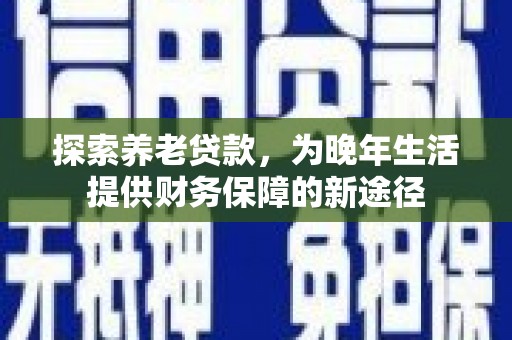 于洪探索养老贷款，为晚年生活提供财务保障的新途径