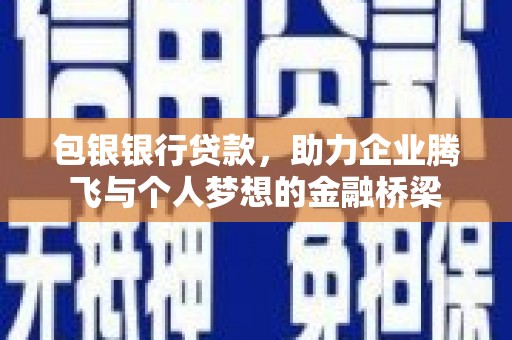 古浪包银银行贷款，助力企业腾飞与个人梦想的金融桥梁