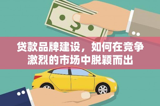 高县贷款品牌建设，如何在竞争激烈的市场中脱颖而出