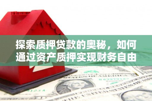 太仆寺旗探索质押贷款的奥秘，如何通过资产质押实现财务自由