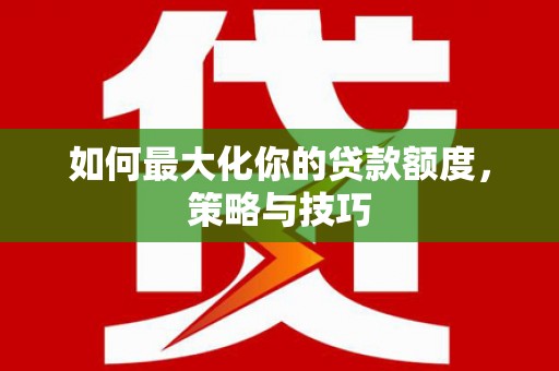 大石桥如何最大化你的贷款额度，策略与技巧