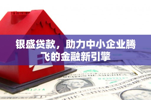 交城银盛贷款，助力中小企业腾飞的金融新引擎
