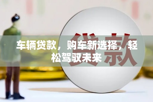 孟津车辆贷款，购车新选择，轻松驾驭未来