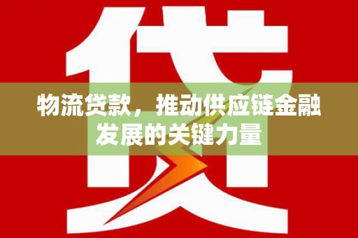 辽源物流贷款，推动供应链金融发展的关键力量
