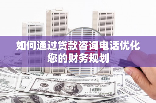 西峡如何通过贷款咨询电话优化您的财务规划