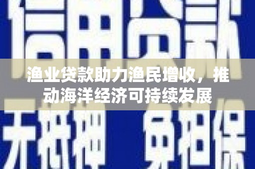 四川渔业贷款助力渔民增收，推动海洋经济可持续发展