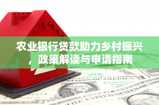 晋江农业银行贷款助力乡村振兴，政策解读与申请指南