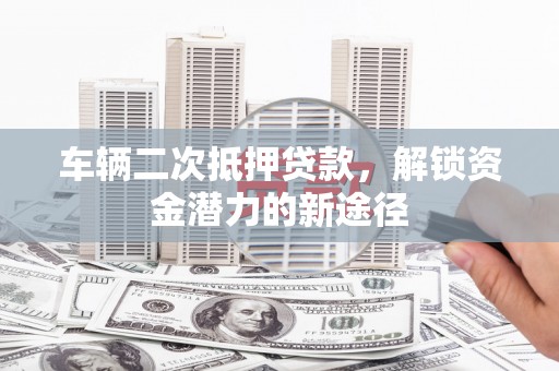 奎文车辆二次抵押贷款，解锁资金潜力的新途径