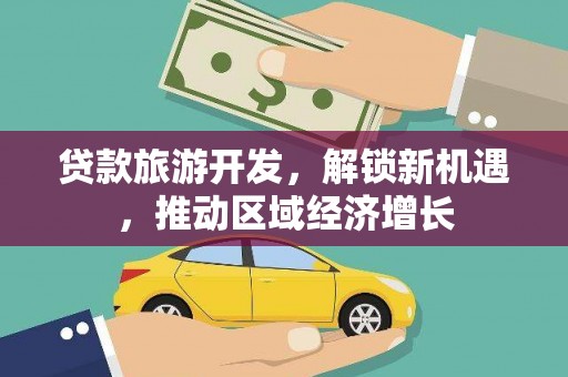 西城贷款旅游开发，解锁新机遇，推动区域经济增长