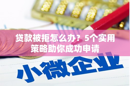 依安贷款被拒怎么办？5个实用策略助你成功申请