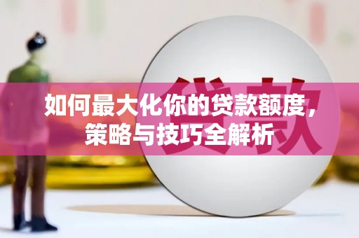 阿城如何最大化你的贷款额度，策略与技巧全解析
